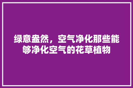 绿意盎然，空气净化那些能够净化空气的花草植物 墙体维修