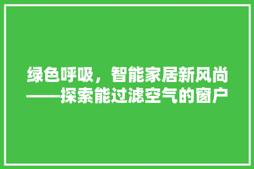 绿色呼吸，智能家居新风尚——探索能过滤空气的窗户 墙体维修