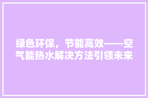 绿色环保，节能高效——空气能热水解决方法引领未来生活
