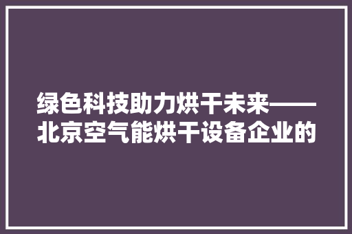 绿色科技助力烘干未来——北京空气能烘干设备企业的崛起与展望