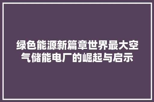 绿色能源新篇章世界最大空气储能电厂的崛起与启示