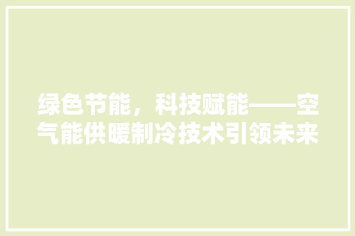 绿色节能，科技赋能——空气能供暖制冷技术引领未来家居生活