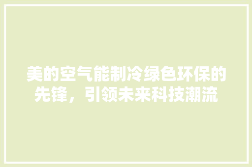美的空气能制冷绿色环保的先锋，引领未来科技潮流 厨房维修