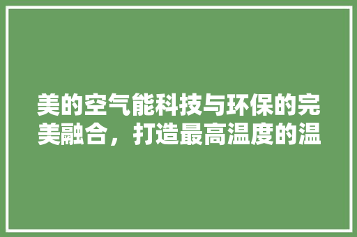 美的空气能科技与环保的完美融合，打造最高温度的温暖家居体验