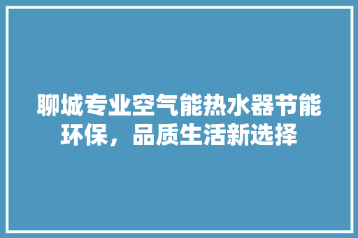聊城专业空气能热水器节能环保，品质生活新选择 厨房维修
