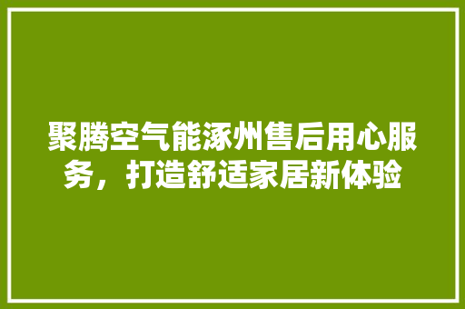 聚腾空气能涿州售后用心服务，打造舒适家居新体验