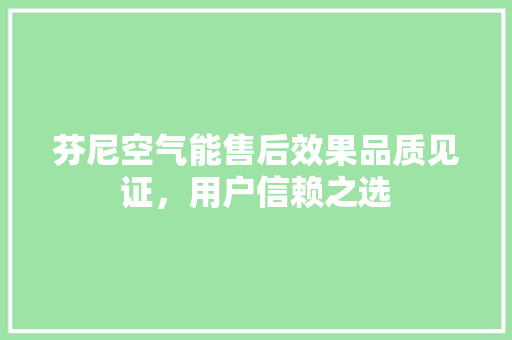 芬尼空气能售后效果品质见证，用户信赖之选