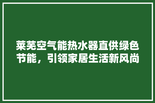 莱芜空气能热水器直供绿色节能，引领家居生活新风尚