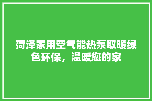 菏泽家用空气能热泵取暖绿色环保，温暖您的家