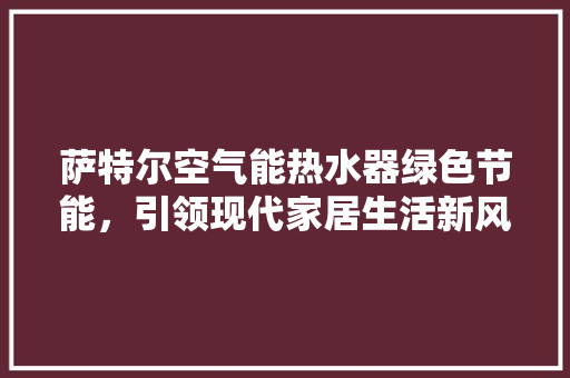 萨特尔空气能热水器绿色节能，引领现代家居生活新风尚