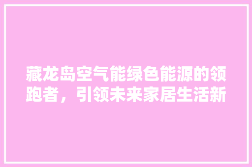 藏龙岛空气能绿色能源的领跑者，引领未来家居生活新潮流