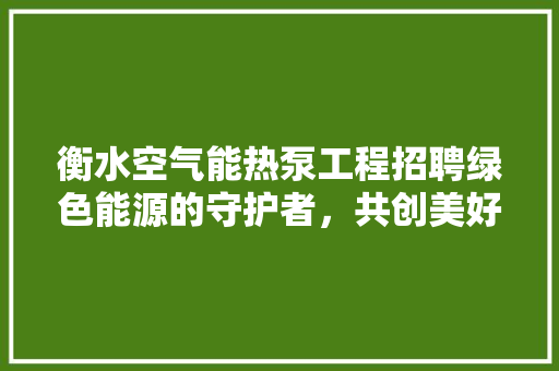 衡水空气能热泵工程招聘绿色能源的守护者，共创美好未来