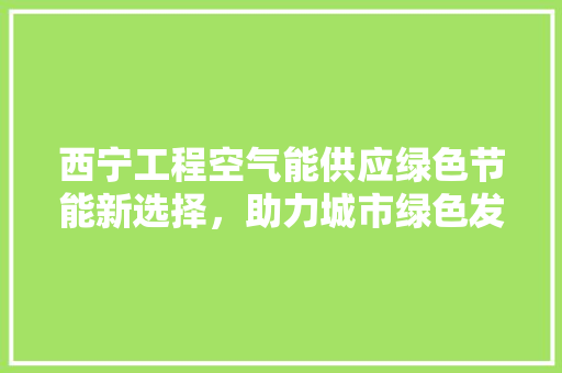 西宁工程空气能供应绿色节能新选择，助力城市绿色发展