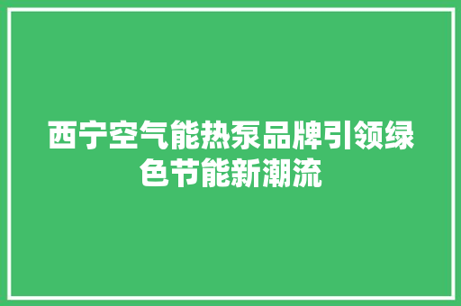 西宁空气能热泵品牌引领绿色节能新潮流