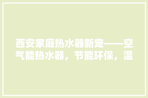 西安家庭热水器新宠——空气能热水器，节能环保，温暖您的家