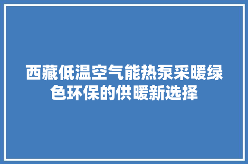 西藏低温空气能热泵采暖绿色环保的供暖新选择