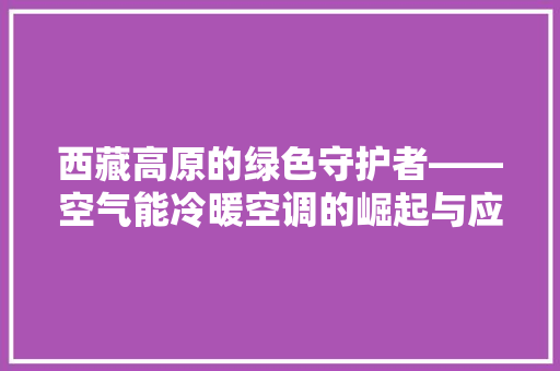 西藏高原的绿色守护者——空气能冷暖空调的崛起与应用