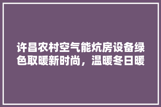 许昌农村空气能炕房设备绿色取暖新时尚，温暖冬日暖人心