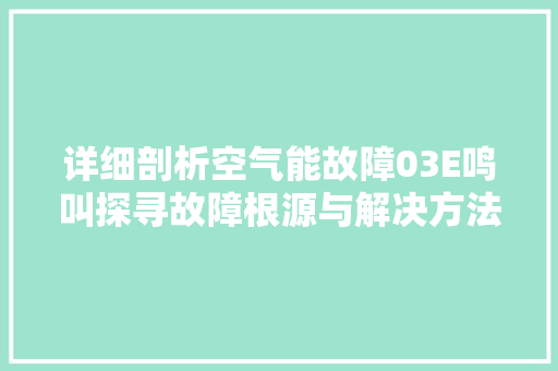 详细剖析空气能故障03E鸣叫探寻故障根源与解决方法