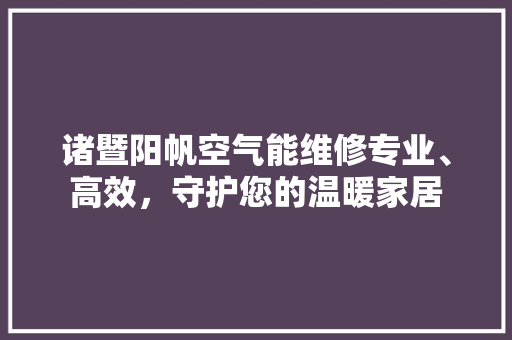 诸暨阳帆空气能维修专业、高效，守护您的温暖家居