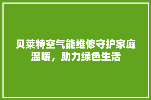 贝莱特空气能维修守护家庭温暖，助力绿色生活