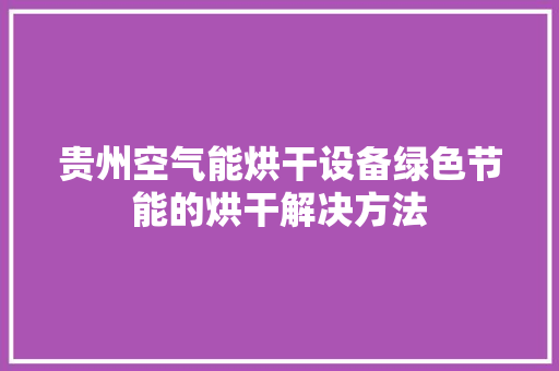 贵州空气能烘干设备绿色节能的烘干解决方法