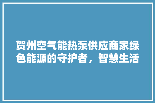 贺州空气能热泵供应商家绿色能源的守护者，智慧生活的引领者