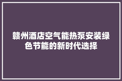 赣州酒店空气能热泵安装绿色节能的新时代选择
