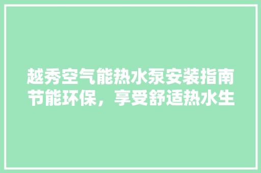 越秀空气能热水泵安装指南节能环保，享受舒适热水生活