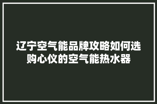 辽宁空气能品牌攻略如何选购心仪的空气能热水器