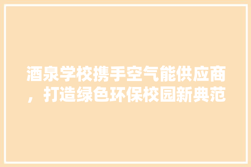 酒泉学校携手空气能供应商，打造绿色环保校园新典范