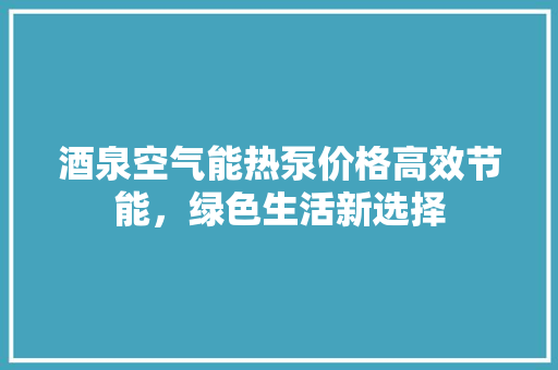 酒泉空气能热泵价格高效节能，绿色生活新选择