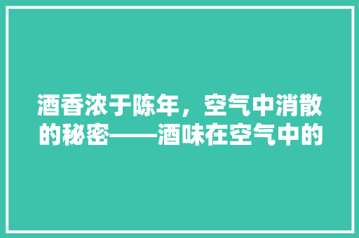 酒香浓于陈年，空气中消散的秘密——酒味在空气中的消散历程