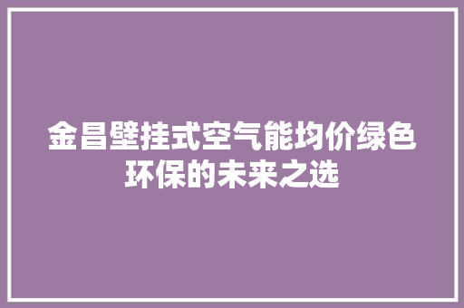 金昌壁挂式空气能均价绿色环保的未来之选