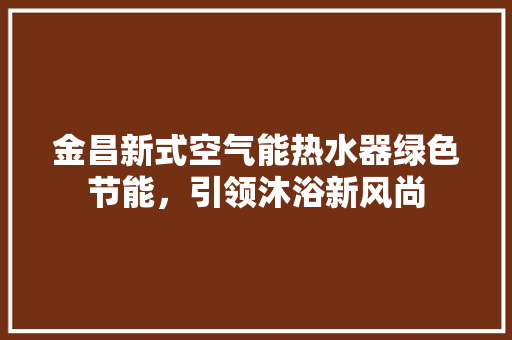 金昌新式空气能热水器绿色节能，引领沐浴新风尚