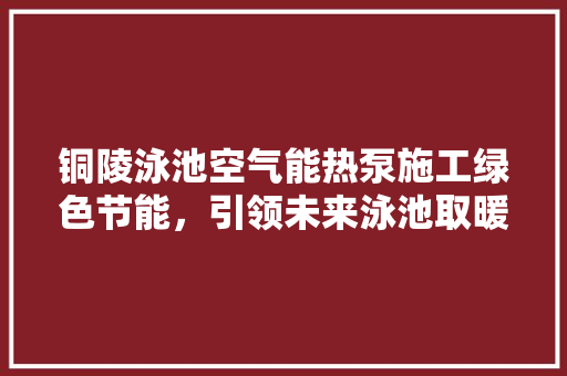 铜陵泳池空气能热泵施工绿色节能，引领未来泳池取暖新潮流