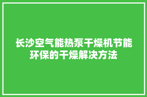 长沙空气能热泵干燥机节能环保的干燥解决方法