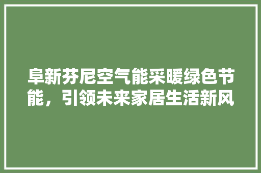 阜新芬尼空气能采暖绿色节能，引领未来家居生活新风尚