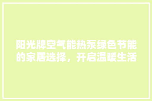 阳光牌空气能热泵绿色节能的家居选择，开启温暖生活新篇章