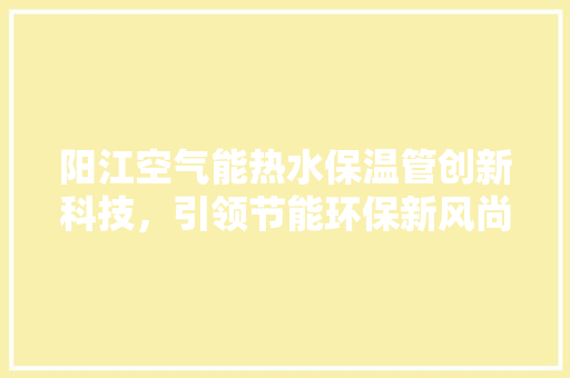 阳江空气能热水保温管创新科技，引领节能环保新风尚