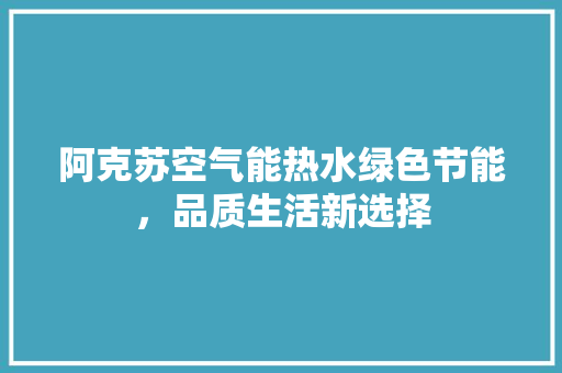 阿克苏空气能热水绿色节能，品质生活新选择