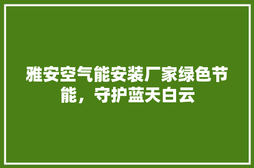 雅安空气能安装厂家绿色节能，守护蓝天白云