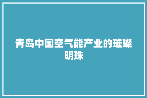 青岛中国空气能产业的璀璨明珠