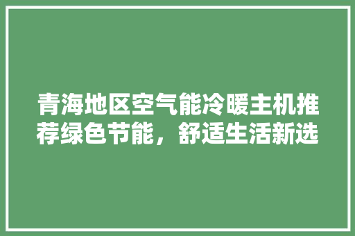青海地区空气能冷暖主机推荐绿色节能，舒适生活新选择