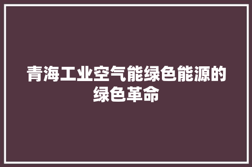 青海工业空气能绿色能源的绿色革命