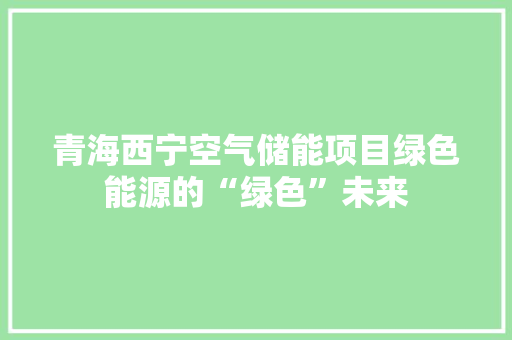 青海西宁空气储能项目绿色能源的“绿色”未来