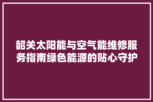 韶关太阳能与空气能维修服务指南绿色能源的贴心守护