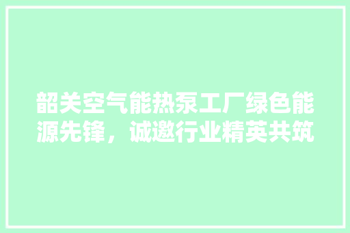 韶关空气能热泵工厂绿色能源先锋，诚邀行业精英共筑美好未来