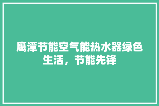 鹰潭节能空气能热水器绿色生活，节能先锋