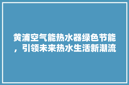 黄浦空气能热水器绿色节能，引领未来热水生活新潮流